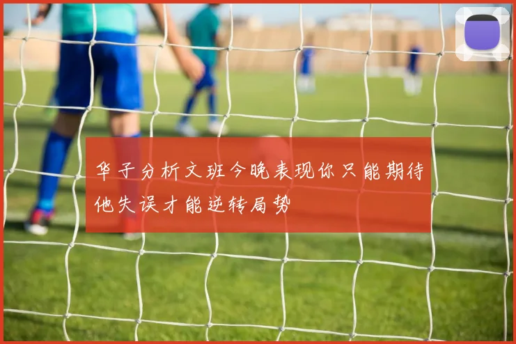 华子分析文班今晚表现你只能期待他失误才能逆转局势