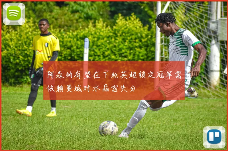 阿森纳有望在下轮英超锁定冠军需依赖曼城对水晶宫失分