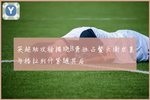 英超助攻榜揭晓B费独占鳌头谢尔基与格拉利什紧随其后