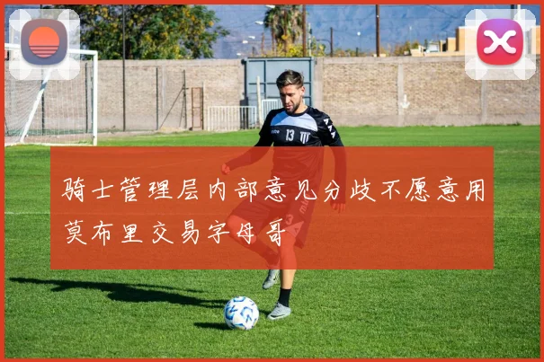 骑士管理层内部意见分歧不愿意用莫布里交易字母哥