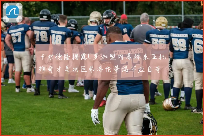 卡尔德隆揭露C罗加盟内幕称米亚托维奇才是功臣弗洛伦蒂诺不应自夸
