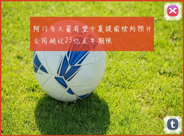 阿门与火箭有望今夏提前续约预计合同超过25亿五年期限