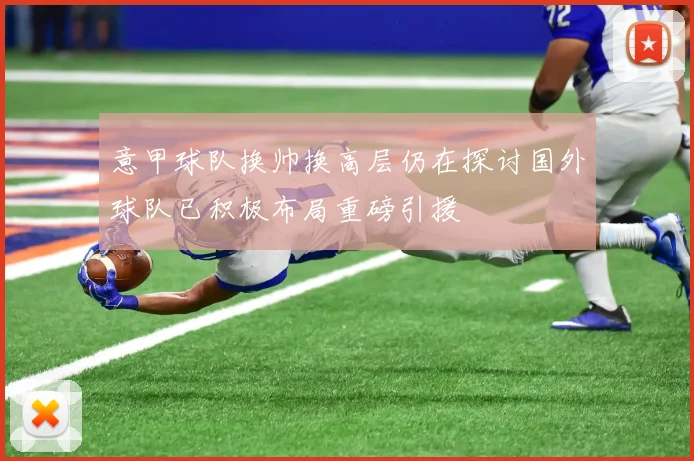意甲球队换帅换高层仍在探讨国外球队已积极布局重磅引援