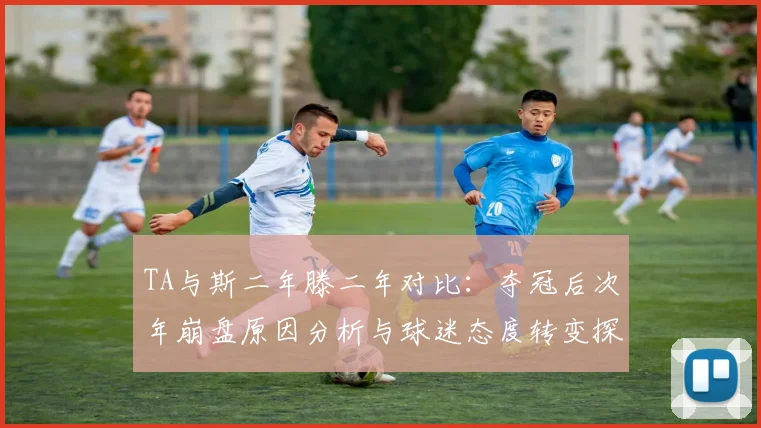 TA与斯二年滕二年对比：夺冠后次年崩盘原因分析与球迷态度转变探讨