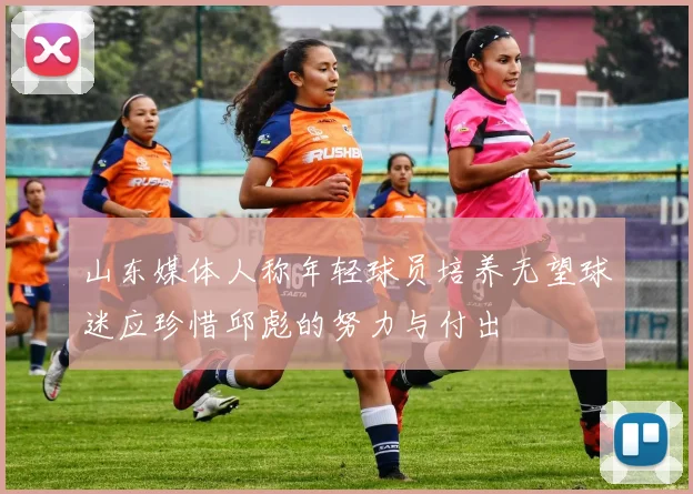 山东媒体人称年轻球员培养无望球迷应珍惜邱彪的努力与付出